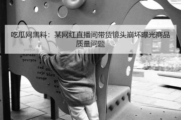 吃瓜网黑料：某网红直播间带货镜头崩坏曝光商品质量问题